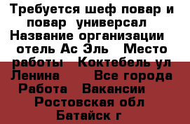 Требуется шеф-повар и повар -универсал › Название организации ­ отель Ас-Эль › Место работы ­ Коктебель ул Ленина 127 - Все города Работа » Вакансии   . Ростовская обл.,Батайск г.